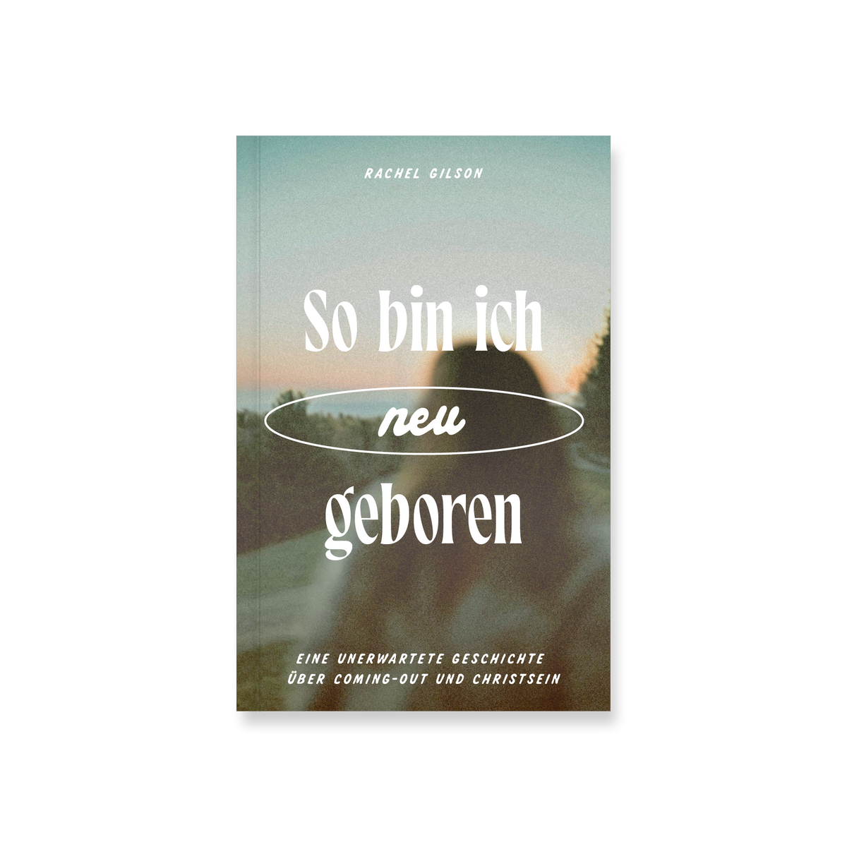 So bin ich (neu) geboren: Eine unerwartete Geschichte über Coming-out und Christsein