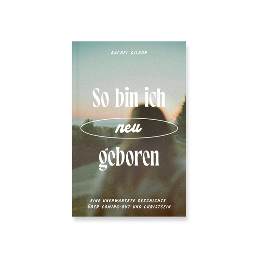 So bin ich (neu) geboren: Eine unerwartete Geschichte über Coming-out und Christsein